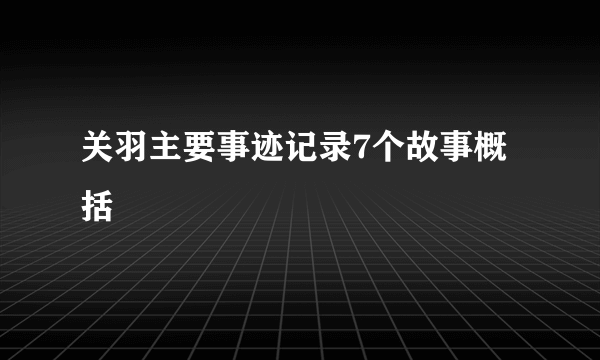 关羽主要事迹记录7个故事概括