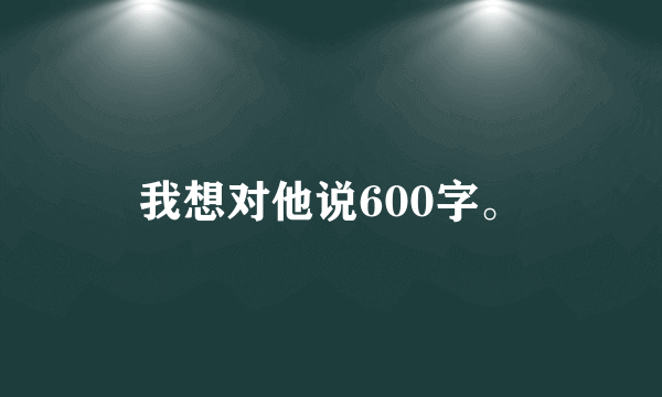 我想对他说600字。