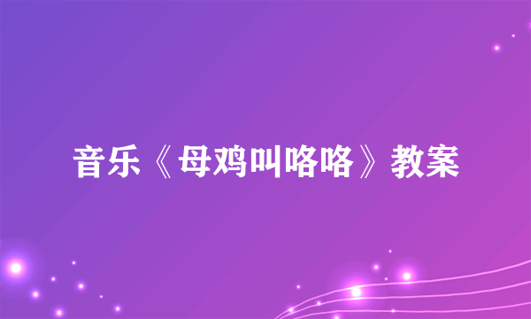 音乐《母鸡叫咯咯》教案