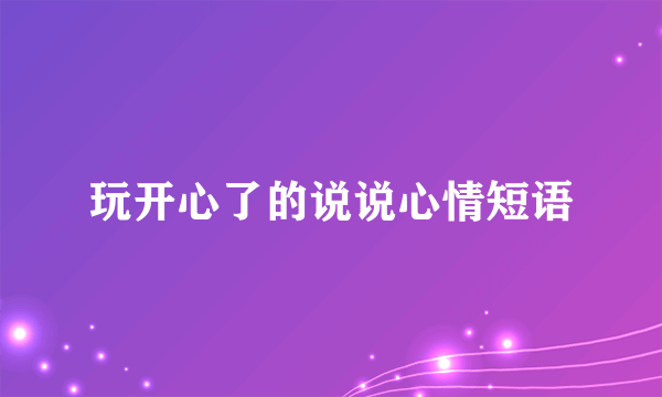 玩开心了的说说心情短语