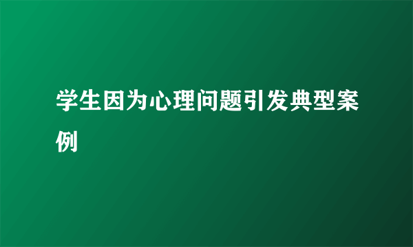 学生因为心理问题引发典型案例