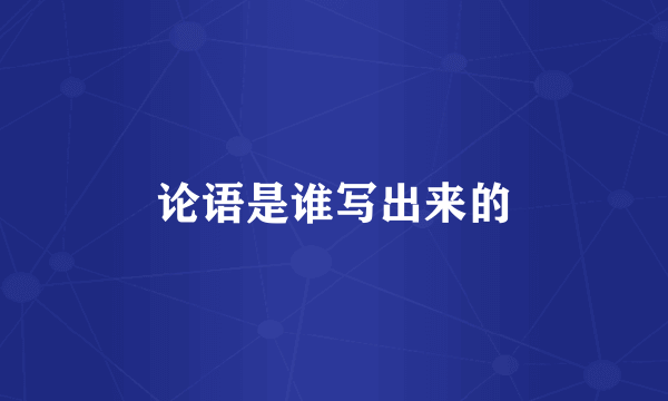 论语是谁写出来的