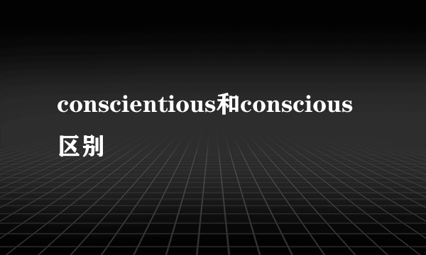 conscientious和conscious区别