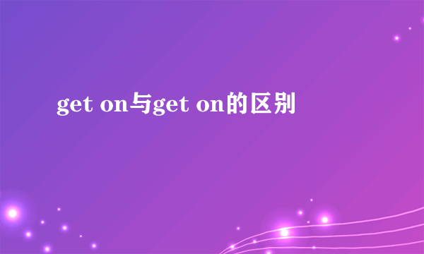 get on与get on的区别