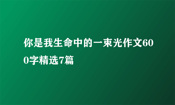 你是我生命中的一束光作文600字精选7篇