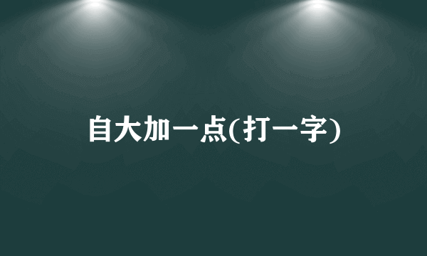 自大加一点(打一字)
