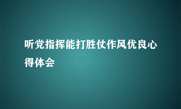 听党指挥能打胜仗作风优良心得体会
