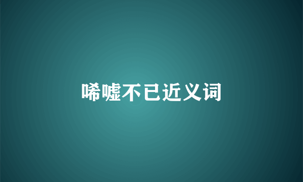 唏嘘不已近义词