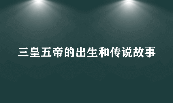 三皇五帝的出生和传说故事