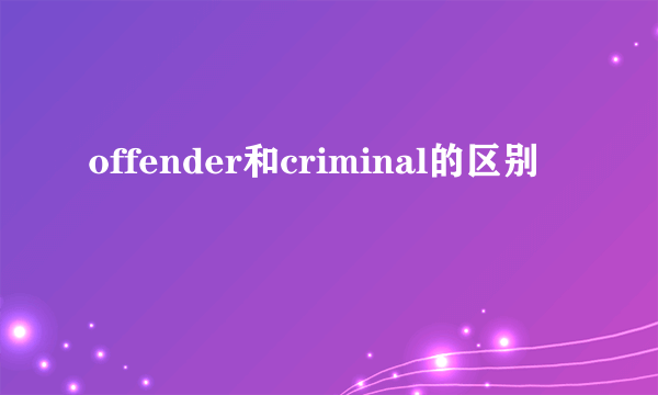 offender和criminal的区别