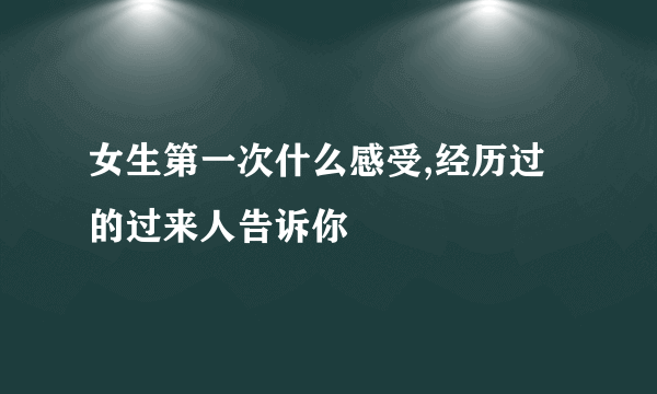 女生第一次什么感受,经历过的过来人告诉你