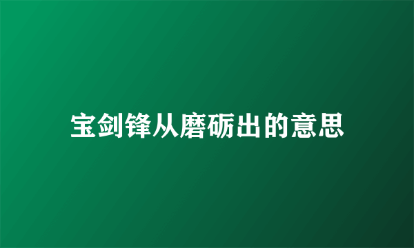 宝剑锋从磨砺出的意思