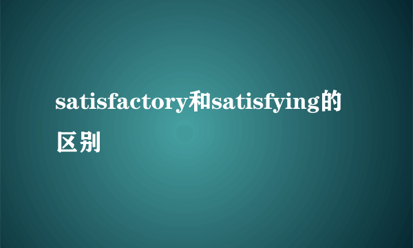 satisfactory和satisfying的区别