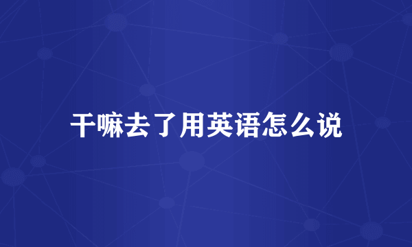干嘛去了用英语怎么说