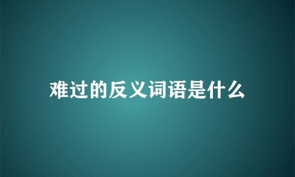 难过的反义词语是什么
