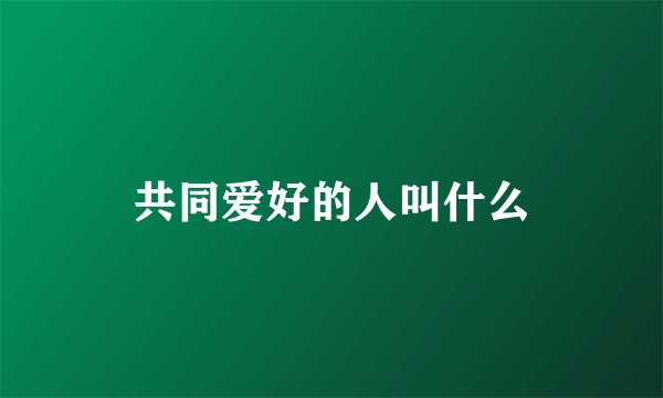 共同爱好的人叫什么