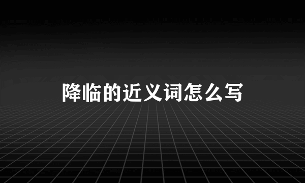 降临的近义词怎么写