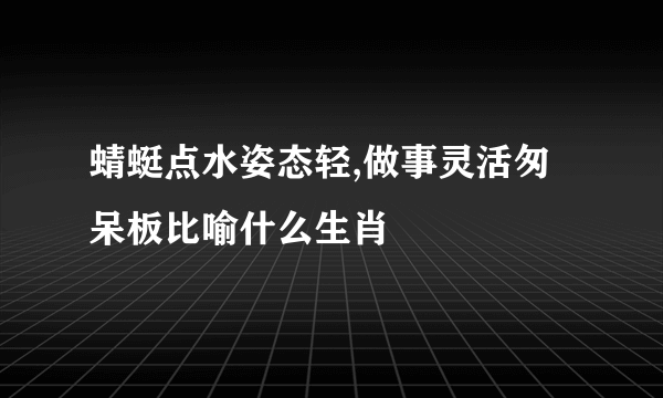 蜻蜓点水姿态轻,做事灵活匆呆板比喻什么生肖