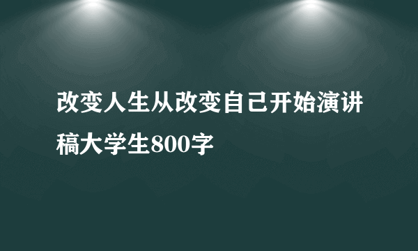 改变人生从改变自己开始演讲稿大学生800字