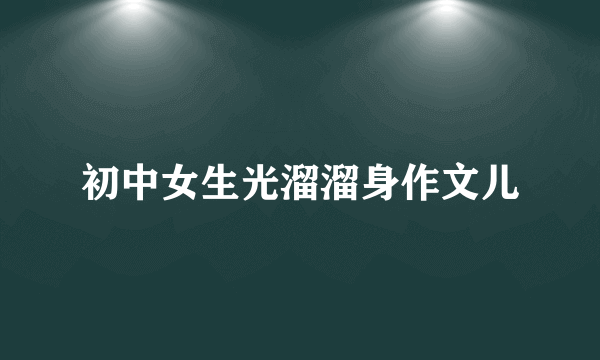 初中女生光溜溜身作文儿