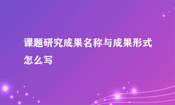 课题研究成果名称与成果形式怎么写