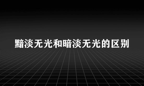 黯淡无光和暗淡无光的区别