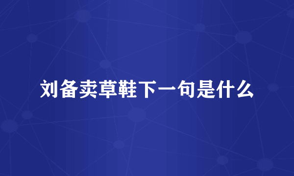 刘备卖草鞋下一句是什么