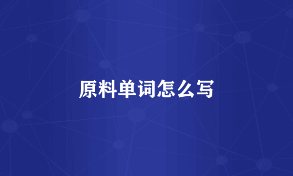 原料单词怎么写