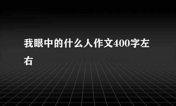我眼中的什么人作文400字左右