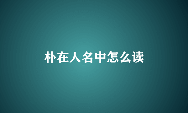 朴在人名中怎么读