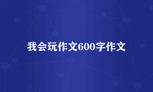 我会玩作文600字作文