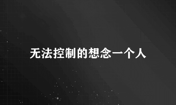 无法控制的想念一个人
