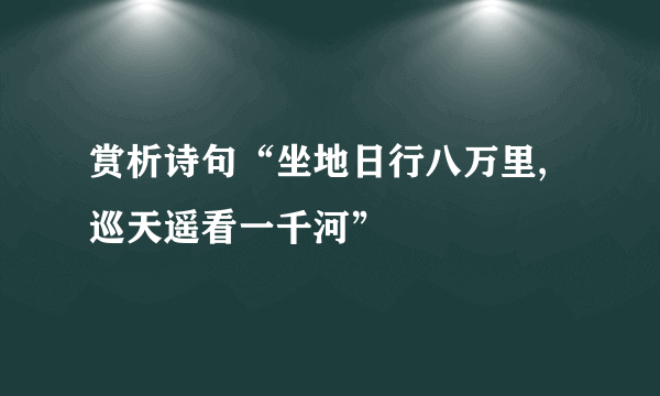 赏析诗句“坐地日行八万里,巡天遥看一千河”