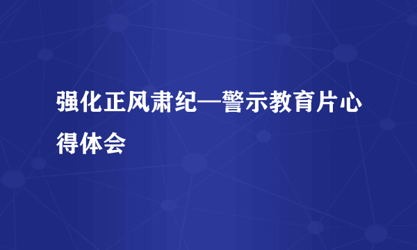 强化正风肃纪—警示教育片心得体会