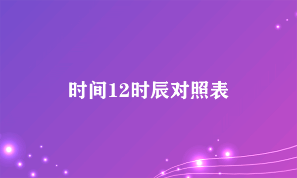 时间12时辰对照表
