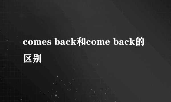 comes back和come back的区别