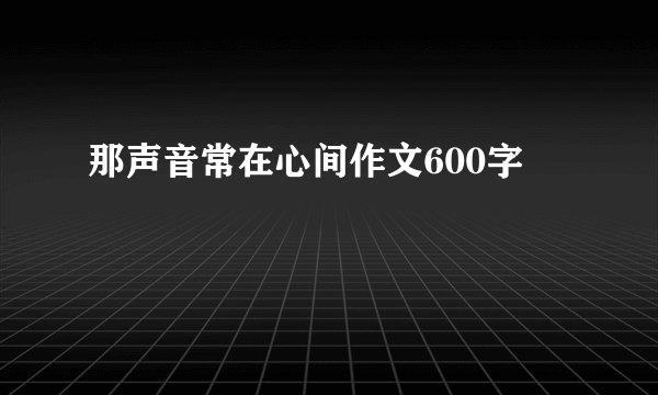 那声音常在心间作文600字