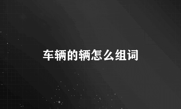 车辆的辆怎么组词