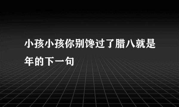 小孩小孩你别馋过了腊八就是年的下一句