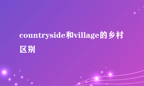 countryside和village的乡村区别