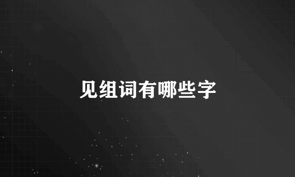 见组词有哪些字