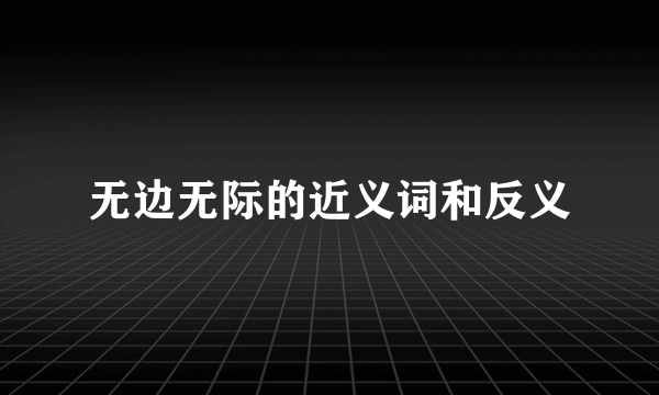 无边无际的近义词和反义