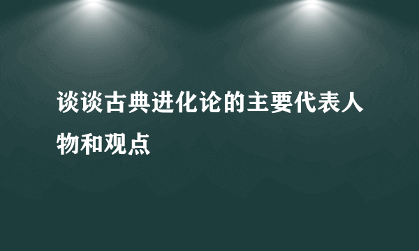 谈谈古典进化论的主要代表人物和观点