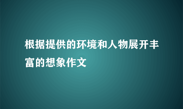 根据提供的环境和人物展开丰富的想象作文