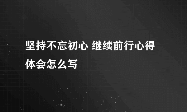 坚持不忘初心 继续前行心得体会怎么写