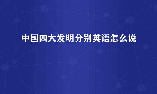 中国四大发明分别英语怎么说