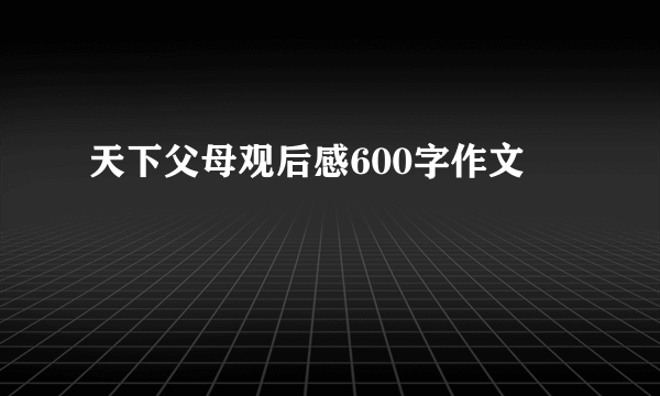 天下父母观后感600字作文
