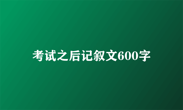 考试之后记叙文600字
