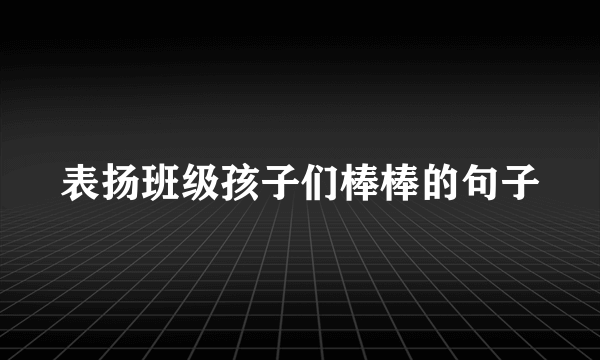 表扬班级孩子们棒棒的句子
