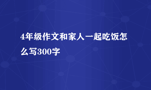 4年级作文和家人一起吃饭怎么写300字